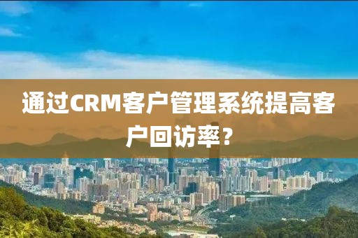 通过CRM客户管理系统提高客户回访率？