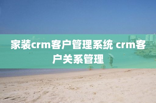 家装crm客户管理系统 crm客户关系管理