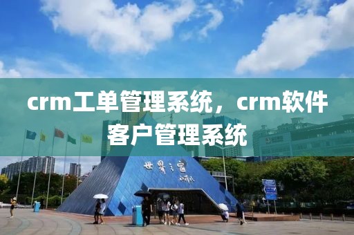 crm工单管理系统，crm软件客户管理系统