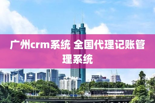 广州crm系统 全国代理记账管理系统
