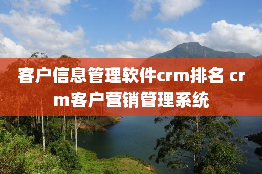 客户信息管理软件crm排名 crm客户营销管理系统