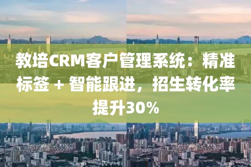 教培CRM客户管理系统：精准标签 + 智能跟进，招生转化率提升30%