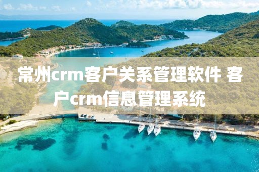 常州crm客户关系管理软件 客户crm信息管理系统