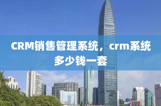 CRM销售管理系统，crm系统多少钱一套