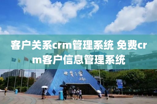 客户关系crm管理系统 免费crm客户信息管理系统