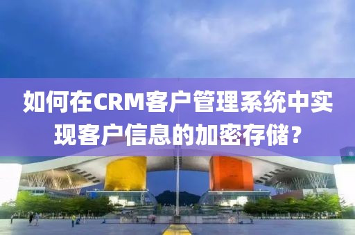 如何在CRM客户管理系统中实现客户信息的加密存储？