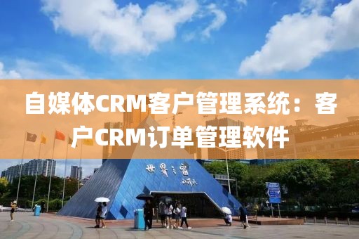 自媒体CRM客户管理系统：客户CRM订单管理软件