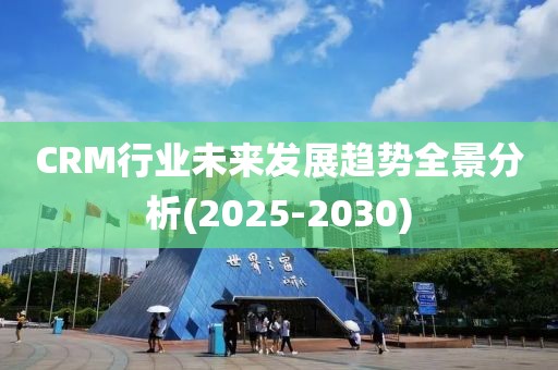 CRM行业未来发展趋势全景分析(2025-2030)