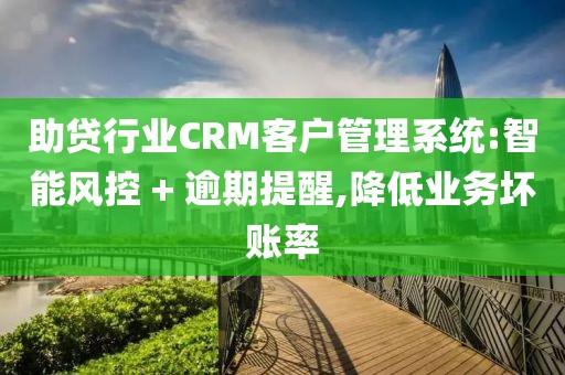 助贷行业CRM客户管理系统:智能风控 + 逾期提醒,降低业务坏账率
