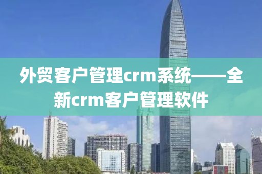 外贸客户管理crm系统——全新crm客户管理软件