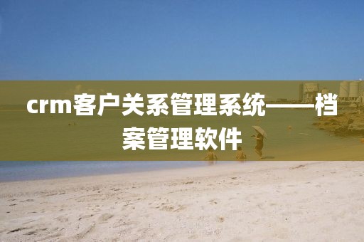 crm客户关系管理系统——档案管理软件