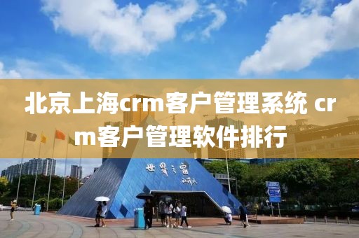 北京上海crm客户管理系统 crm客户管理软件排行