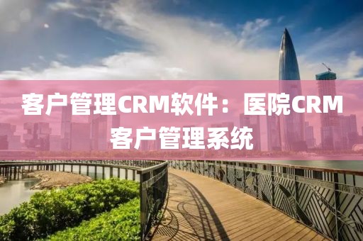 客户管理CRM软件：医院CRM客户管理系统