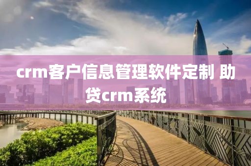 crm客户信息管理软件定制 助贷crm系统