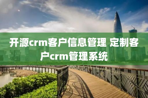 开源crm客户信息管理 定制客户crm管理系统