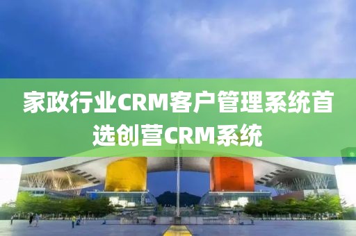 家政行业CRM客户管理系统推荐创营CRM系统
