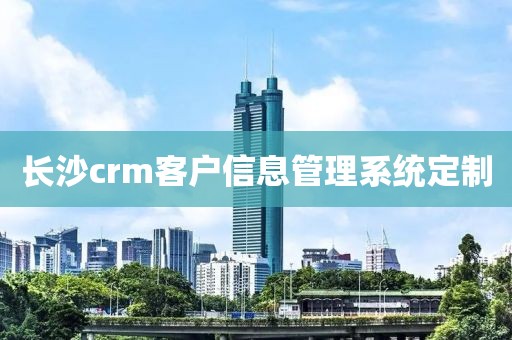 长沙crm客户信息管理系统定制