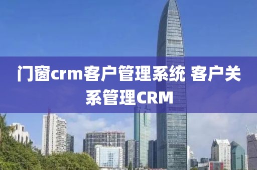 门窗crm客户管理系统 客户关系管理CRM