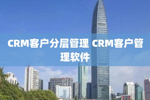 CRM客户分层管理 CRM客户管理软件