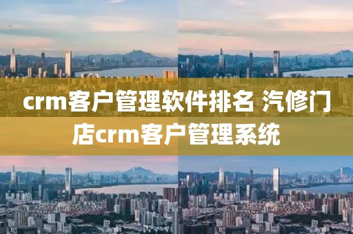 crm客户管理软件排名 汽修门店crm客户管理系统