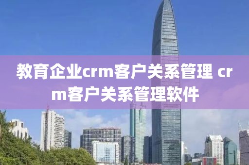 教育企业crm客户关系管理 crm客户关系管理软件
