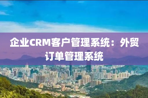 企业CRM客户管理系统：外贸订单管理系统