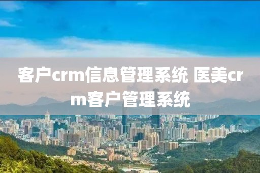 客户crm信息管理系统 医美crm客户管理系统