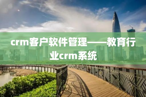 crm客户软件管理——教育行业crm系统