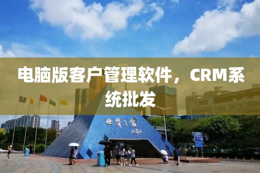 电脑版客户管理软件，CRM系统批发