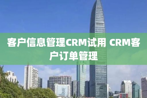 客户信息管理CRM试用 CRM客户订单管理