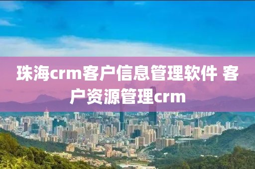 珠海crm客户信息管理软件 客户资源管理crm