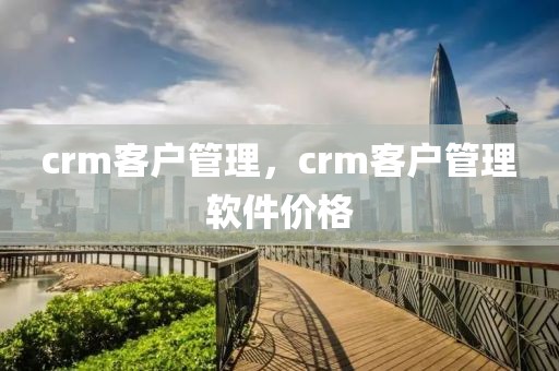 crm客户管理，crm客户管理软件价格