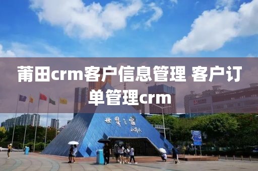 莆田crm客户信息管理 客户订单管理crm
