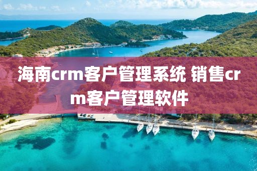 海南crm客户管理系统 销售crm客户管理软件