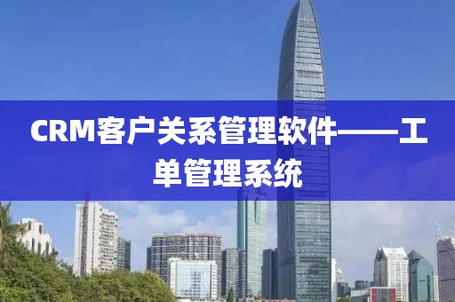 CRM客户关系管理软件——工单管理系统