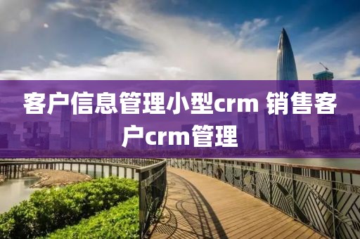 客户信息管理小型crm 销售客户crm管理
