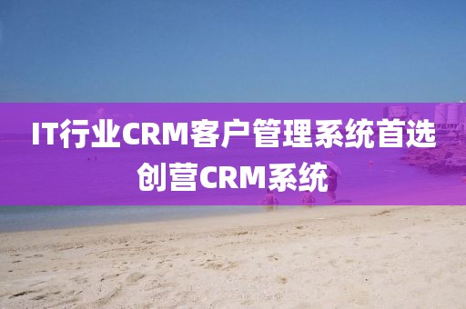 IT行业CRM客户管理系统推荐创营CRM系统