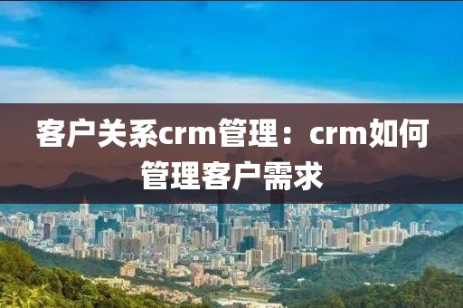 客户关系crm管理：crm如何管理客户需求