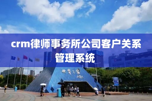 crm律师事务所公司客户关系管理系统 