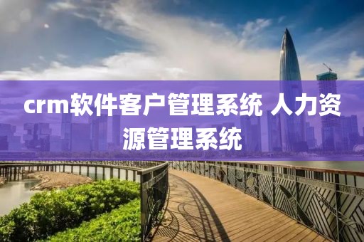 crm软件客户管理系统 人力资源管理系统