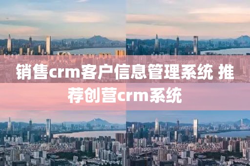 销售crm客户信息管理系统 推荐创营crm系统