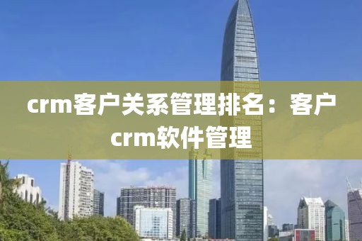 crm客户关系管理排名：客户crm软件管理