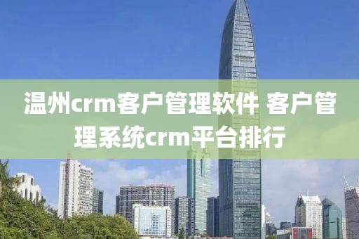 温州crm客户管理软件 客户管理系统crm平台排行
