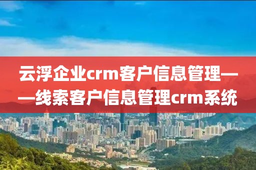 云浮企业crm客户信息管理——线索客户信息管理crm系统