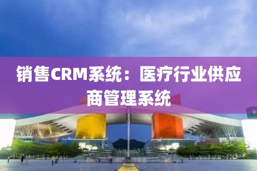 销售CRM系统：医疗行业供应商管理系统