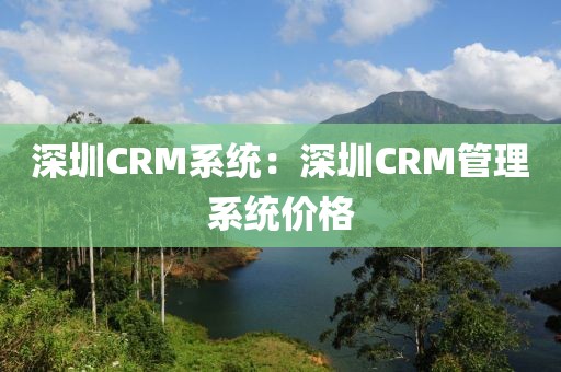 深圳CRM系统：深圳CRM管理系统价格