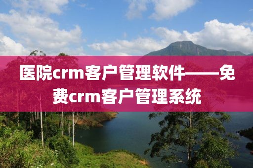 医院crm客户管理软件——免费crm客户管理系统