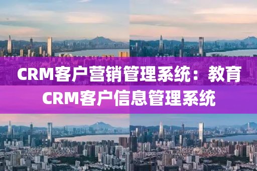 CRM客户营销管理系统：教育CRM客户信息管理系统