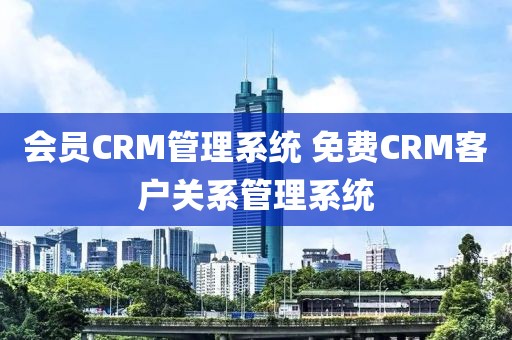 会员CRM管理系统 免费CRM客户关系管理系统