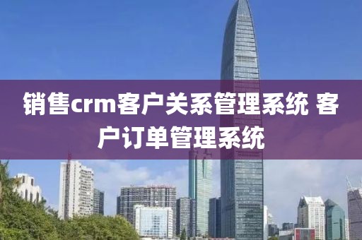 销售crm客户关系管理系统 客户订单管理系统